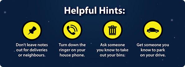 Helpful hints - Don't leave notes. Turn down your phone. Ask someone to take out bins. Get someone you know to park on your drive.